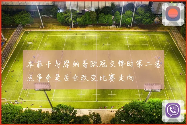 本菲卡与摩纳哥欧冠交锋时第二落点争夺是否会改变比赛走向