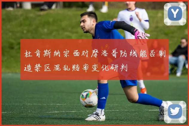 杜肯斯纳宗面对摩洛哥防线能否制造禁区混乱赔率变化研判