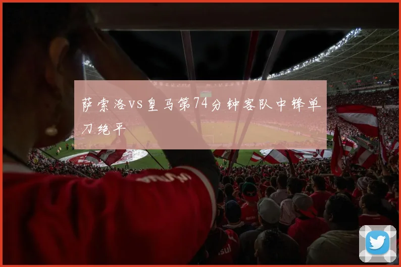 萨索洛vs皇马第74分钟客队中锋单刀绝平