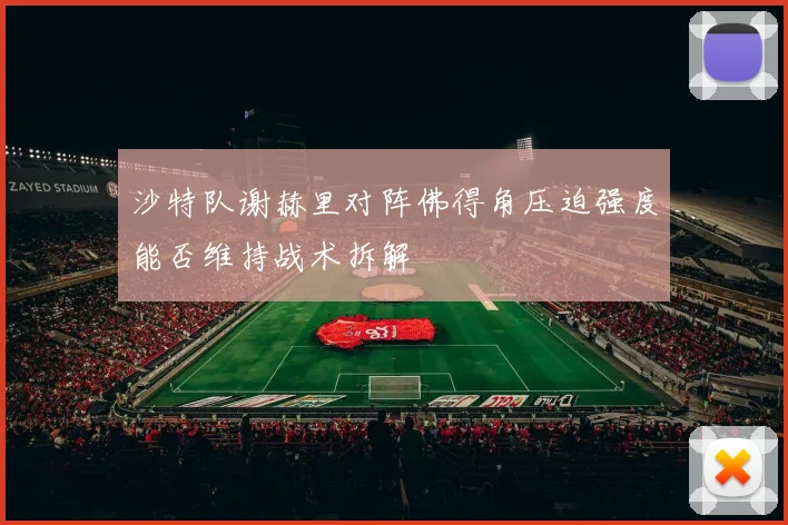 沙特队谢赫里对阵佛得角压迫强度能否维持战术拆解