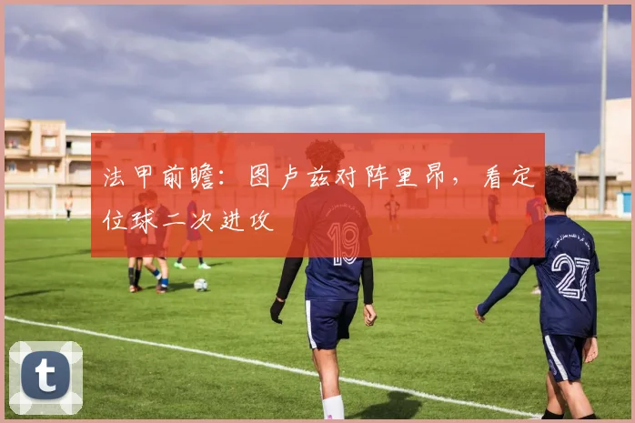 法甲前瞻：图卢兹对阵里昂，看定位球二次进攻