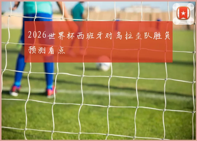 2026世界杯西班牙对乌拉圭队胜负预测看点
