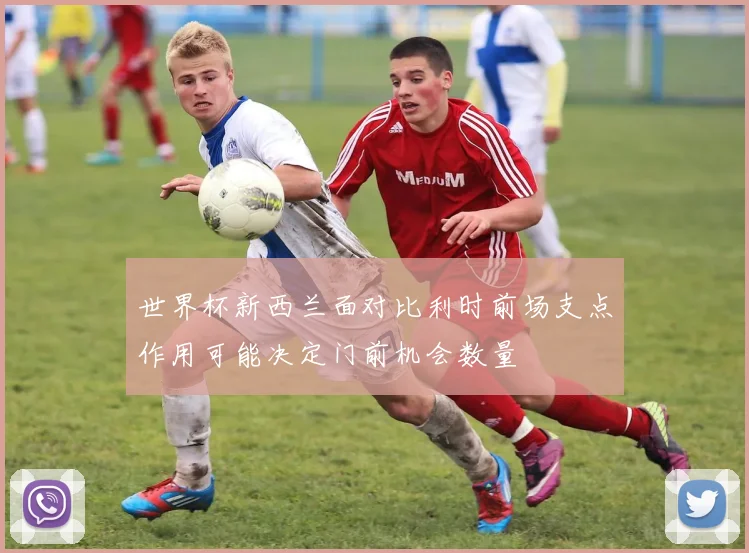 世界杯新西兰面对比利时前场支点作用可能决定门前机会数量