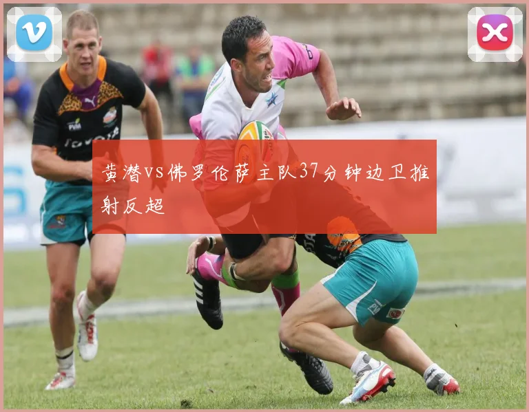 黄潜vs佛罗伦萨主队37分钟边卫推射反超