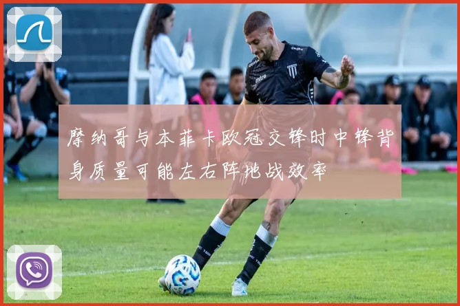 摩纳哥与本菲卡欧冠交锋时中锋背身质量可能左右阵地战效率