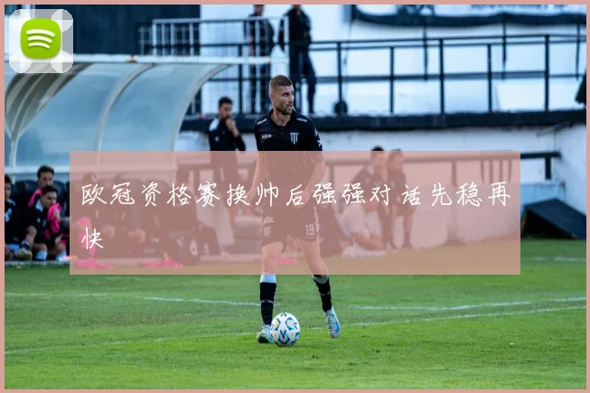 欧冠资格赛换帅后强强对话先稳再快