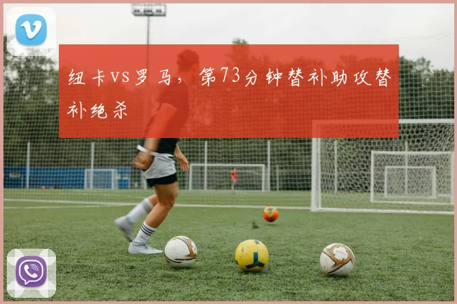 纽卡vs罗马，第73分钟替补助攻替补绝杀