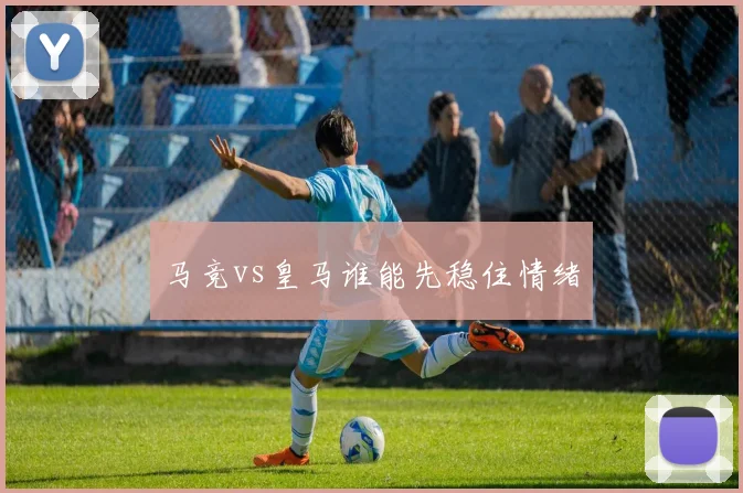 马竞vs皇马谁能先稳住情绪