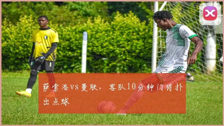 萨索洛vs曼联,客队10分钟门将扑出点球