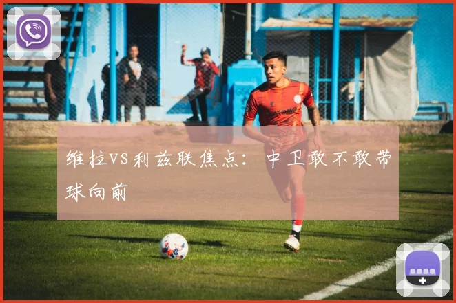 维拉vs利兹联焦点:中卫敢不敢带球向前