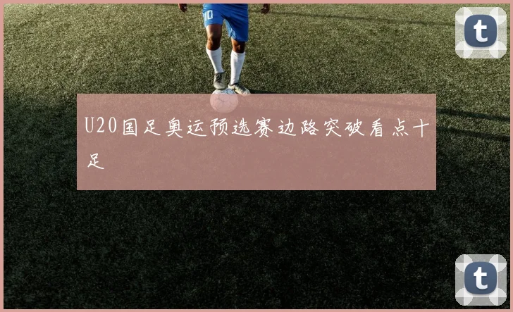 U20国足奥运预选赛边路突破看点十足