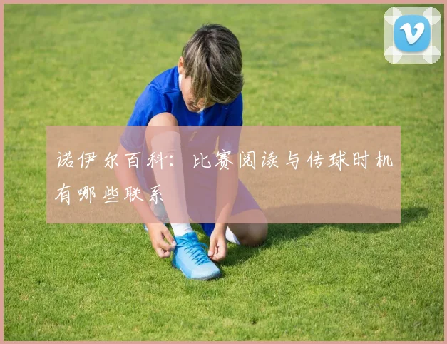 诺伊尔百科：比赛阅读与传球时机有哪些联系