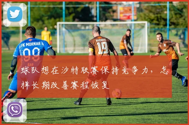 球队想在沙特联赛保持竞争力,怎样长期改善赛程恢复
