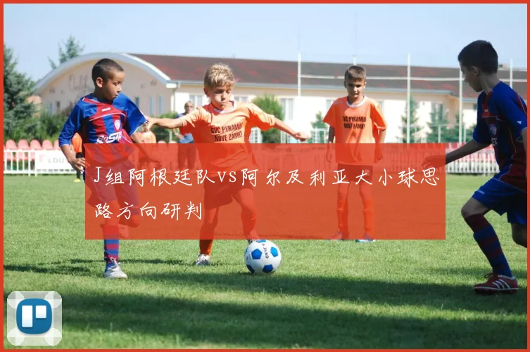 J组阿根廷队vs阿尔及利亚大小球思路方向研判